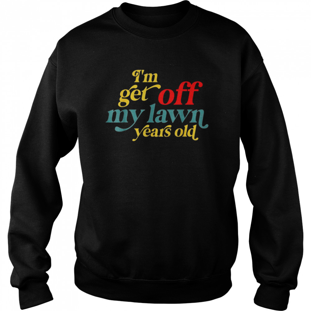 I’m Get Off My Lawn Years Old Saying Old Over The Hill Shirt Unisex Sweatshirt