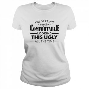 I’m Getting Way Too Comfortable Looking This Ugly All The Time Shirt Classic Women's T-shirt