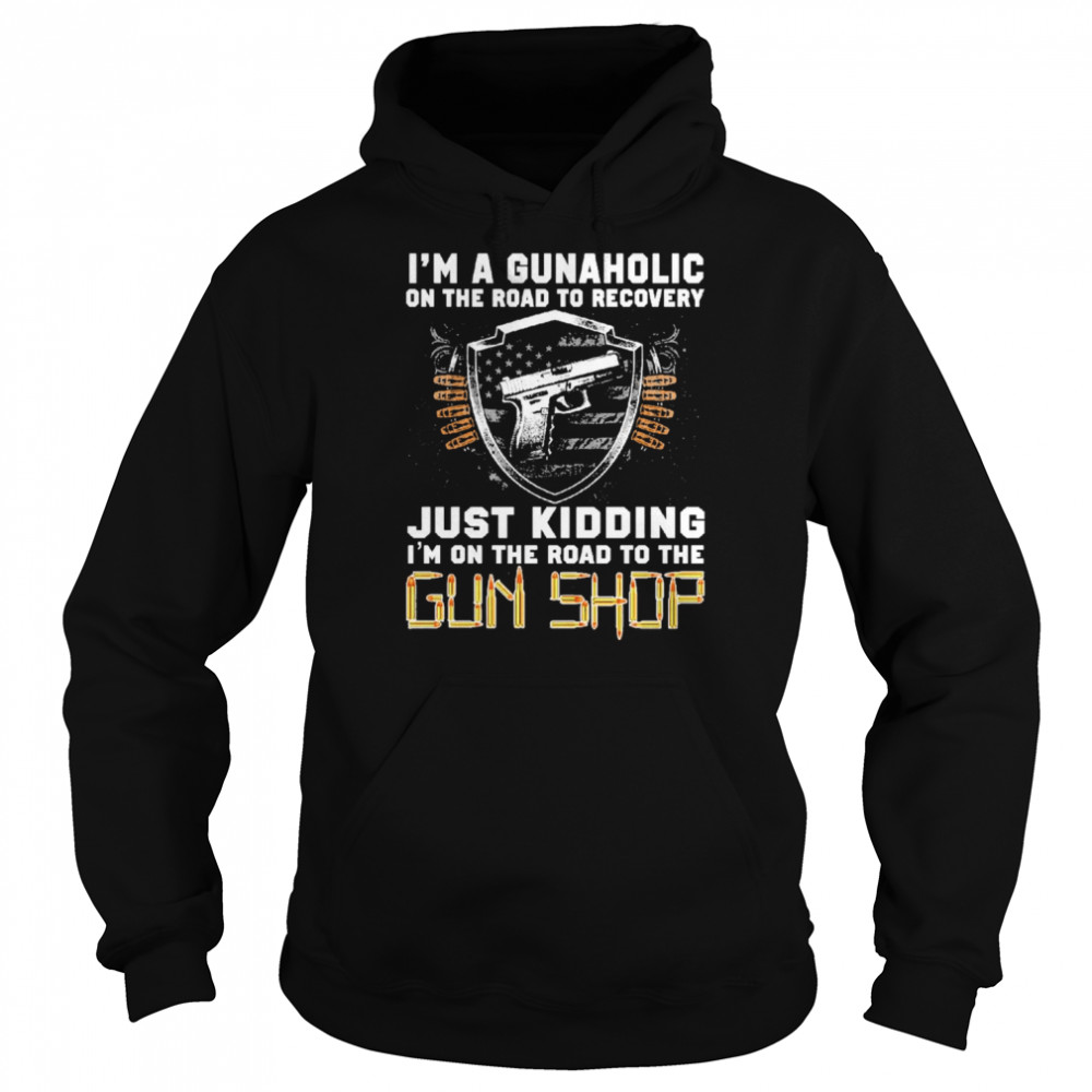 I’m Gunaholic On The Road To Recovery Just kidding I’m On The Road To The Gun Shop Shirt Unisex Hoodie