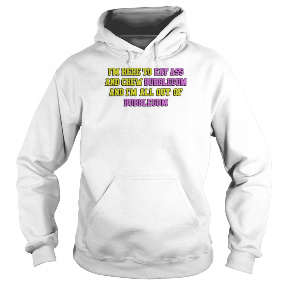 I’m Here To Eat Ass And Chew Bubblegum And I’m Out Of Bubblegum Shirt Unisex Hoodie