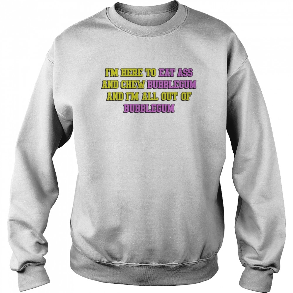 I’m Here To Eat Ass And Chew Bubblegum And I’m Out Of Bubblegum Shirt Unisex Sweatshirt