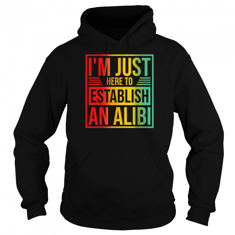 I’m Just Here To Establish An Alibi Shirt Unisex Hoodie