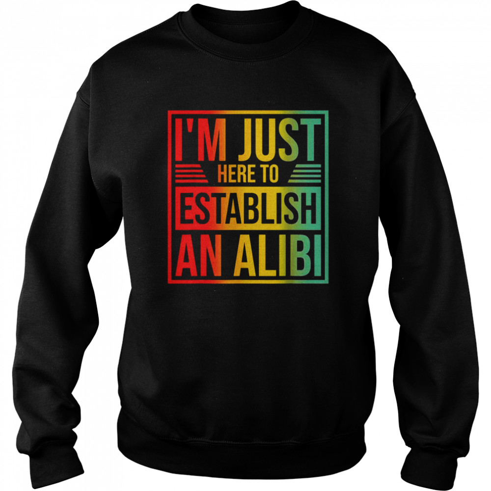 I’m Just Here To Establish An Alibi Shirt Unisex Sweatshirt