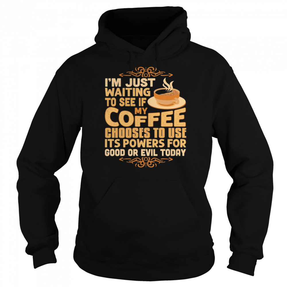 I’m Just Waiting To See If My Coffee Choose To Use It’s Powers For Good Or Evil Today Shirt Unisex Hoodie