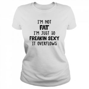 I’m Not Fat I’m Just So Freakin Sexy It Overflows Shirt Classic Women's T-shirt