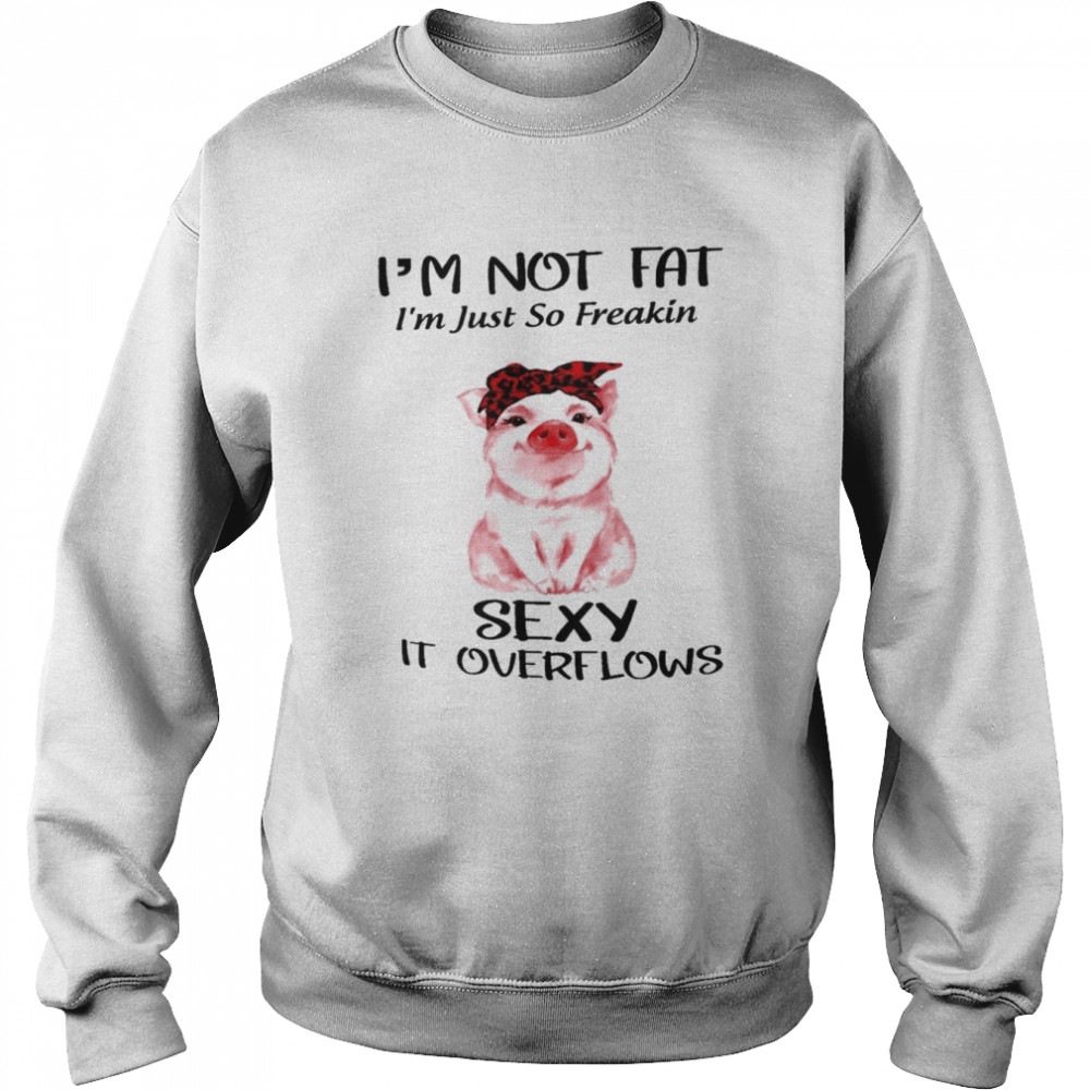 I’m not fat I’m just so freakin sexy it overflows  Unisex Sweatshirt