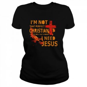 I’m not that perfect christian I’m the one that knows I need Jesus  Classic Women's T-shirt