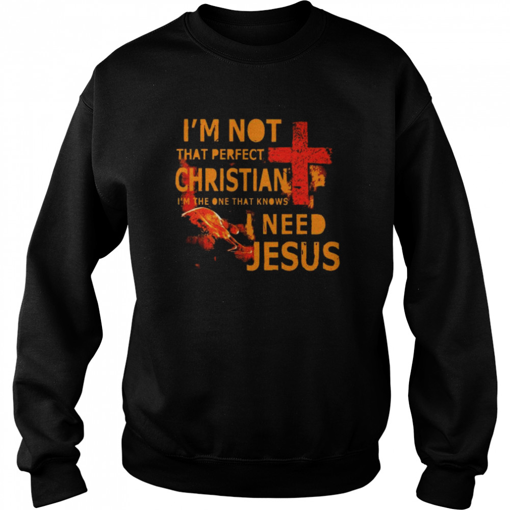 I’m not that perfect christian I’m the one that knows I need Jesus  Unisex Sweatshirt