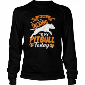 I’m only talking to my Pitbull today  Long Sleeved T-shirt