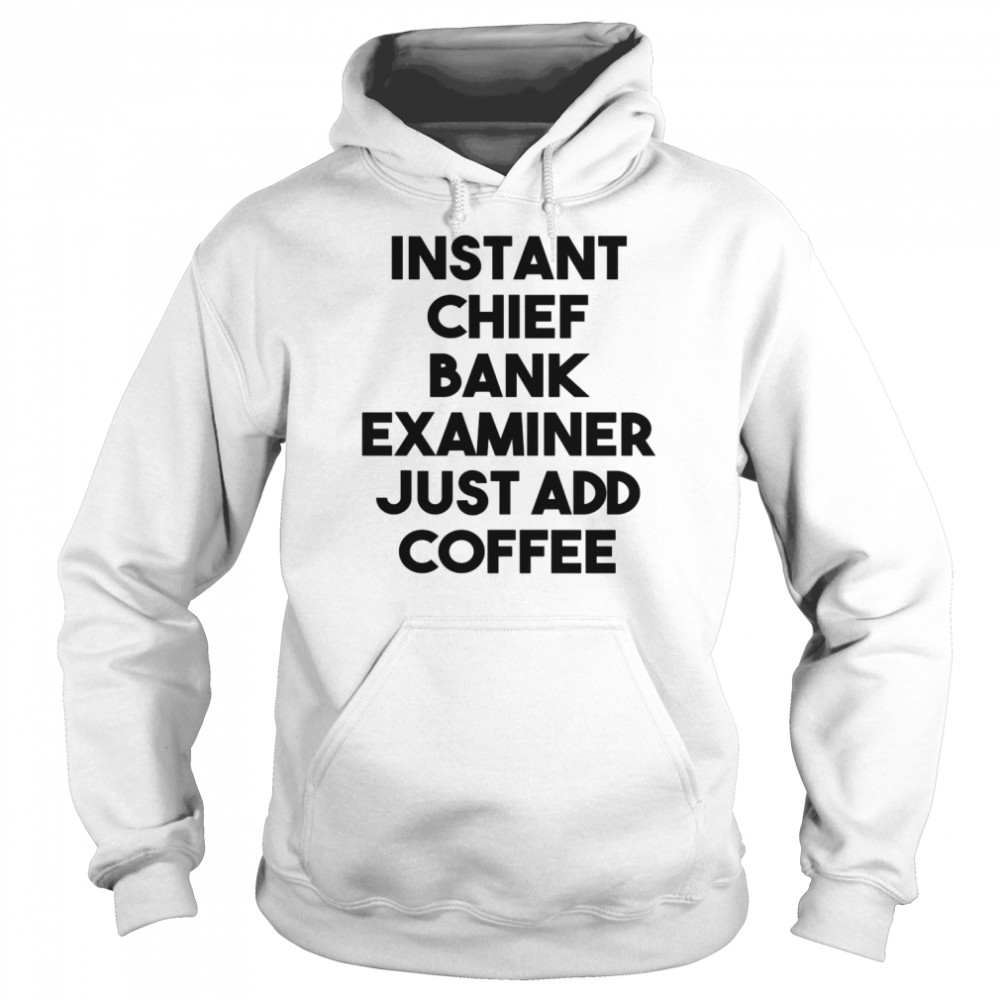 Instant Chief Bank Examiner Just Add Coffee Shirt Unisex Hoodie