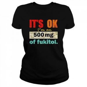 It’s ok I’m on 500mg of fukitol  Classic Women's T-shirt