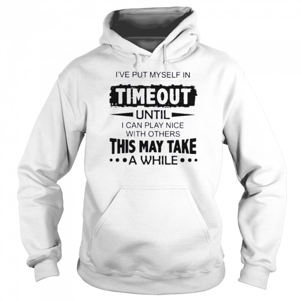 Ive Put Myself In Timeout This May Take Shirt Unisex Hoodie