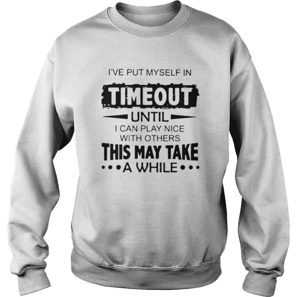 Ive Put Myself In Timeout This May Take Shirt Unisex Sweatshirt