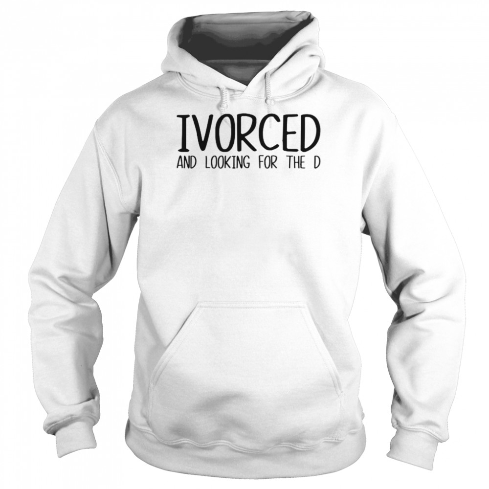 Ivorced And Looking For The D Shirt Unisex Hoodie