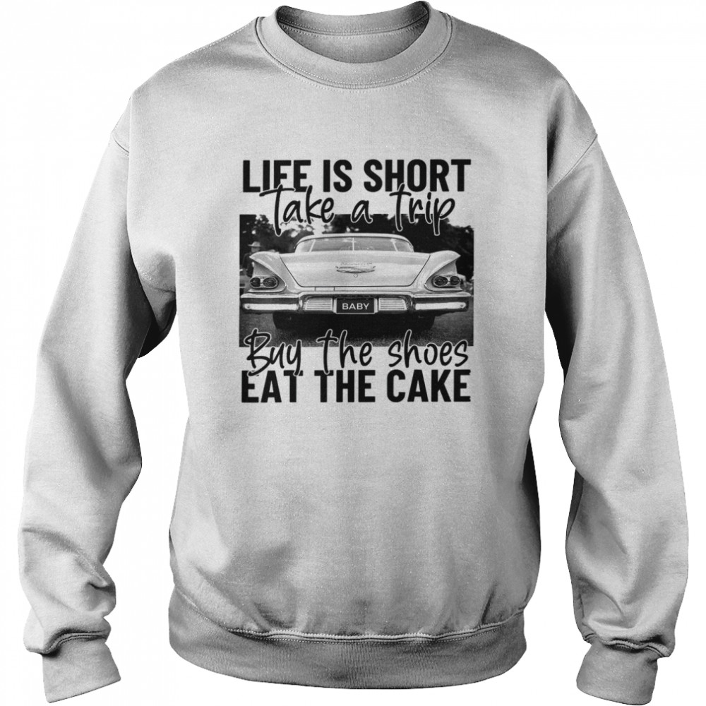 Life Is Short Take A Trip Buy The Shoes Eat The Cake Shirt Unisex Sweatshirt