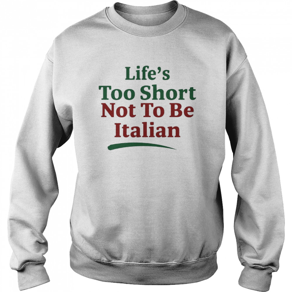 Life’s Too Short Not To Be Italian Shirt Unisex Sweatshirt