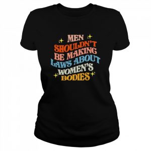 Men shouldn’t be making laws about women’s bodies  Classic Women's T-shirt