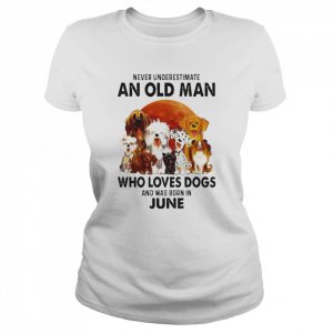 Never Underestimate An Old Man Who Loves Dogs And Was Born In June Shirt Classic Women's T-shirt