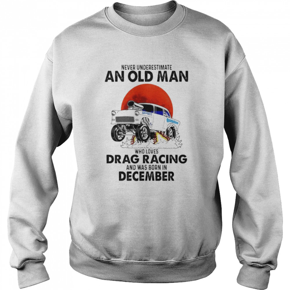 Never Underestimate An Old Man Who Loves Drag Racing And Was Born In December Shirt Unisex Sweatshirt