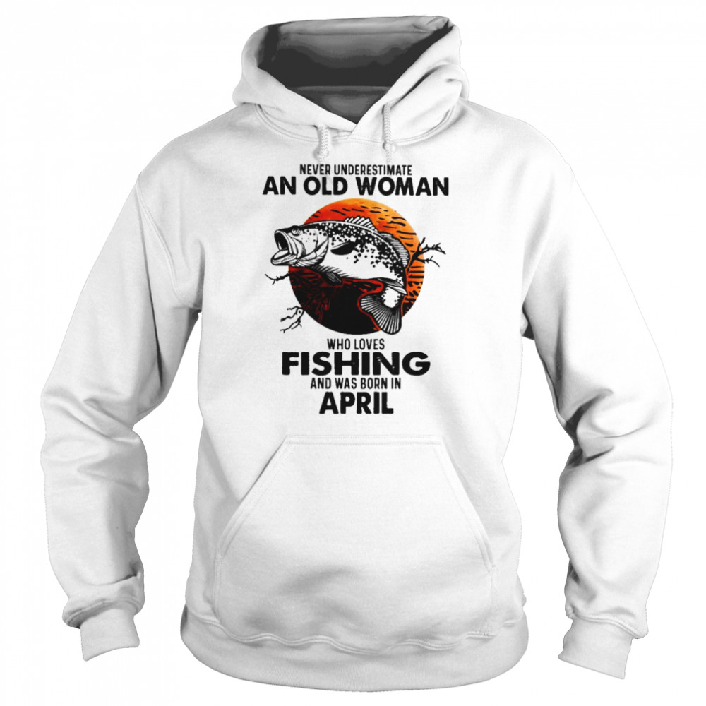 Never Underestimate An Old Woman Who Loves Fishing And Was Born In April Blood Moon Shirt Unisex Hoodie