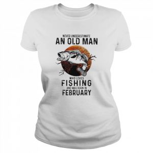 Never underestimate an old man who loves Fishing and was born in February  Classic Women's T-shirt