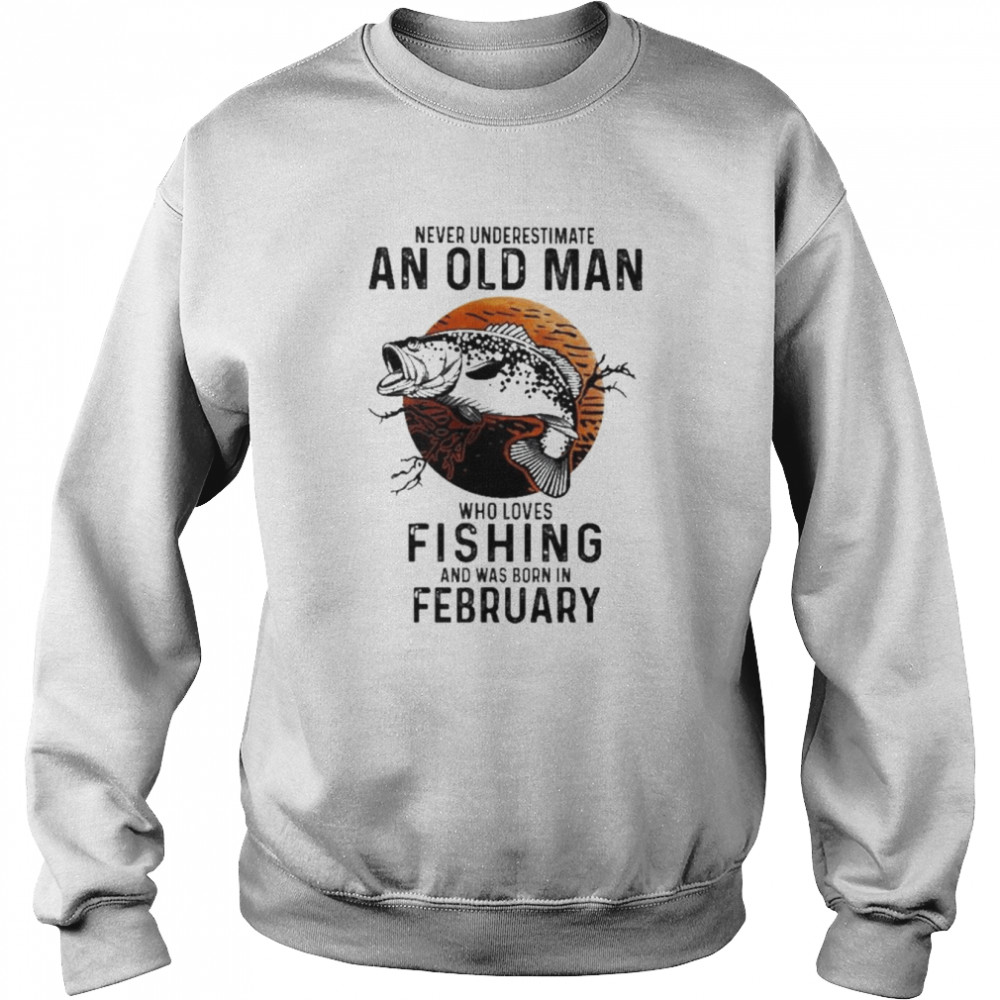 Never underestimate an old man who loves Fishing and was born in February  Unisex Sweatshirt