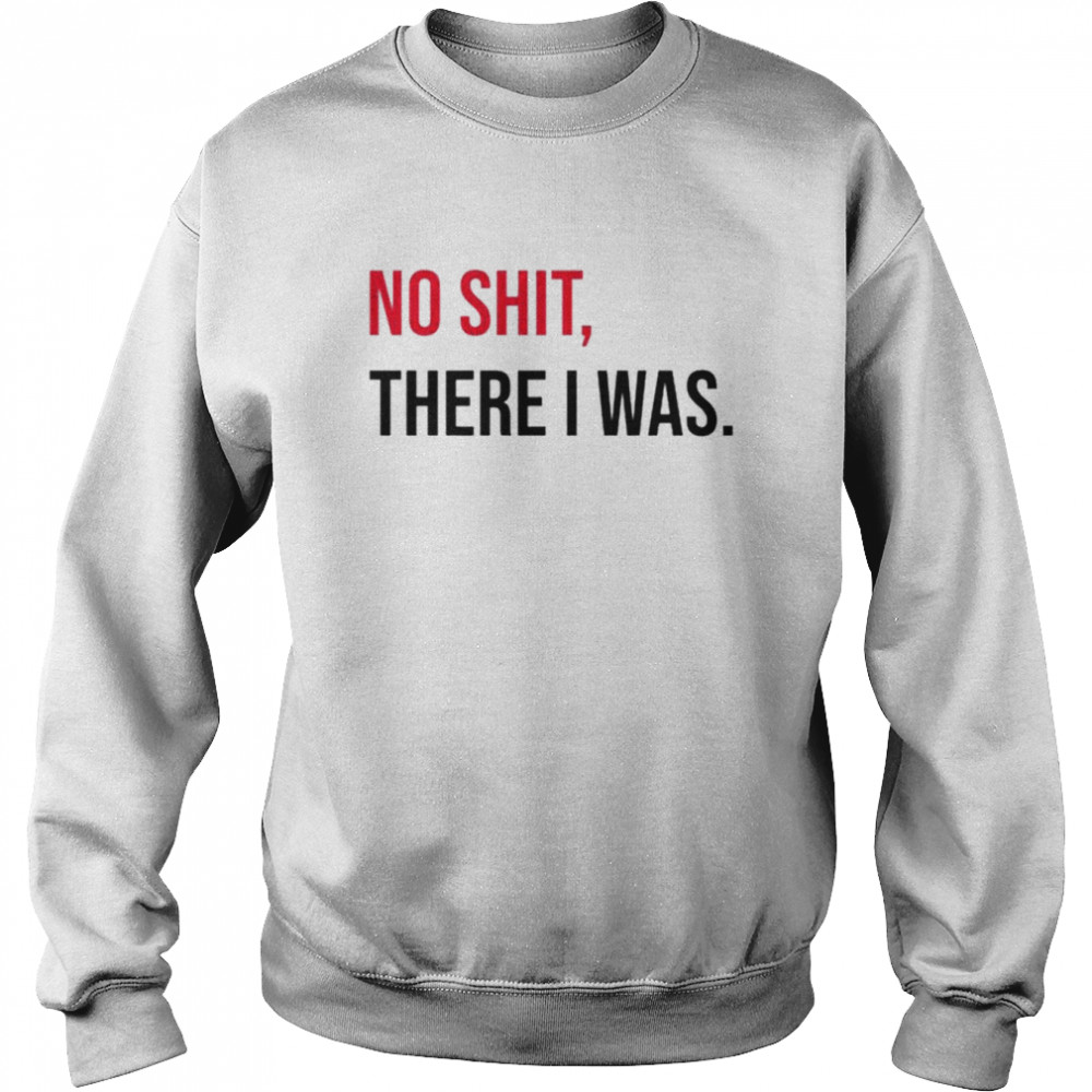 No shit there I was  Unisex Sweatshirt