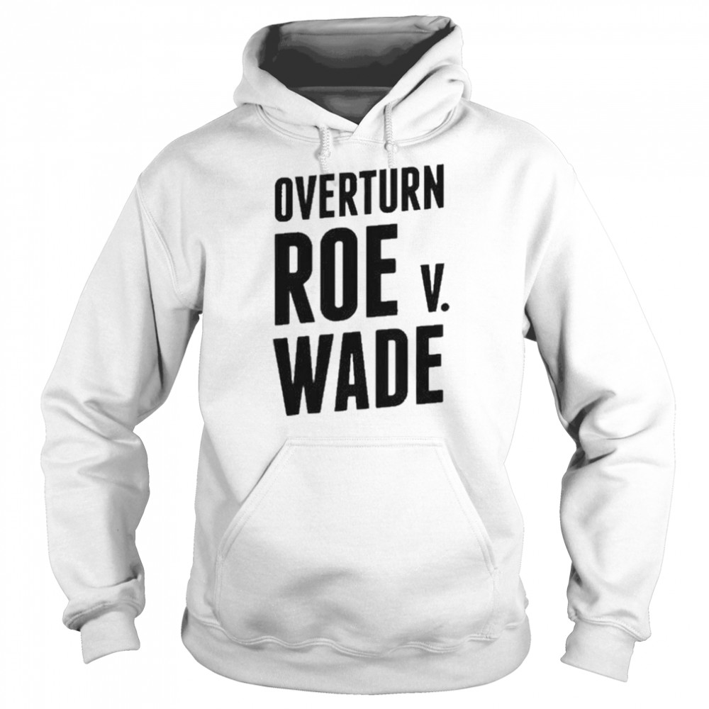 Overturn Roe V Wade 2022 Shirt Unisex Hoodie