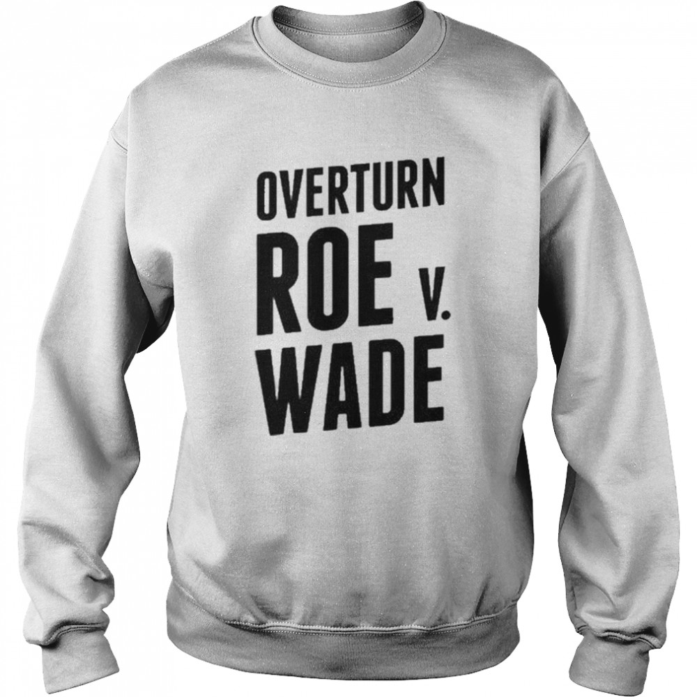 Overturn Roe V Wade 2022 Shirt Unisex Sweatshirt