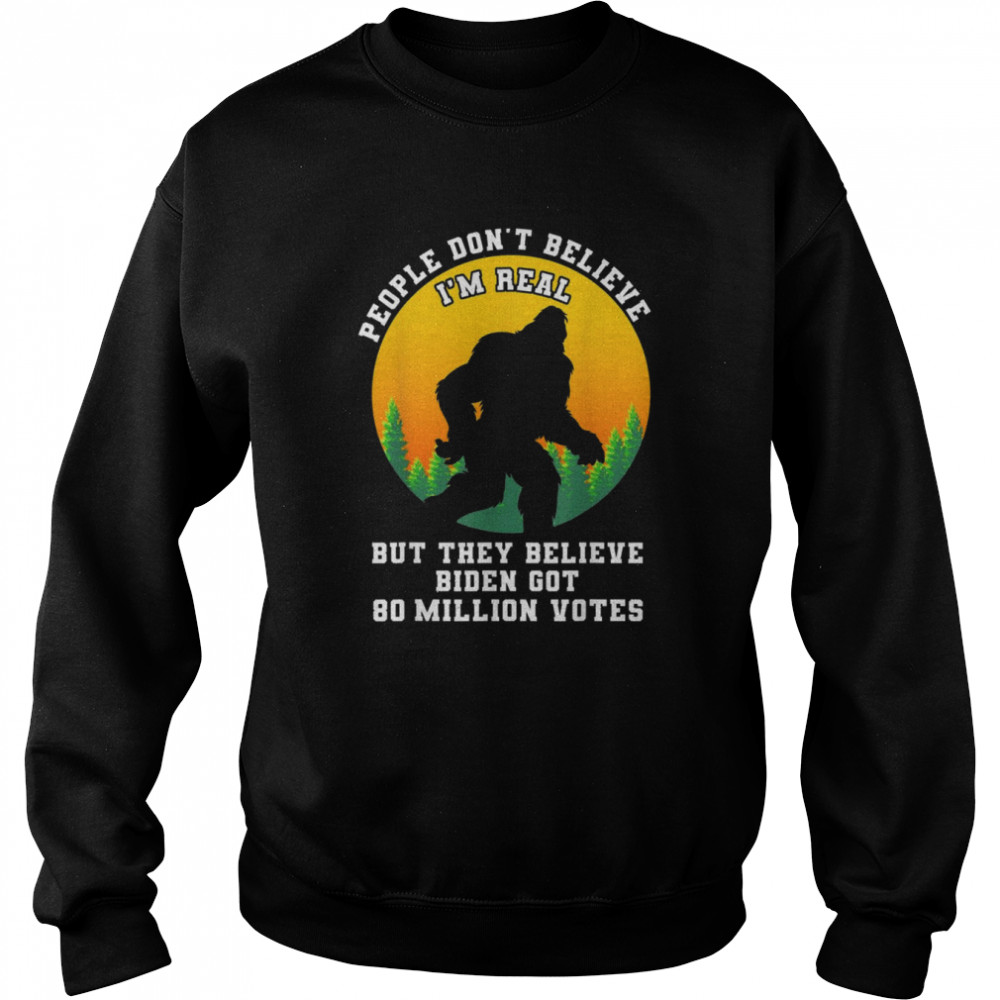 People Don’t Believe I’m Real But They Believe Biden Got Shirt Unisex Sweatshirt