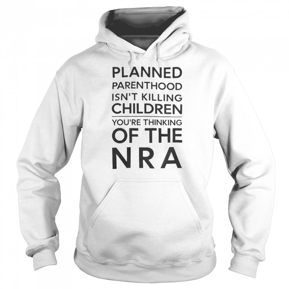 Planned Parenthood Isn’t Killing Children You’re Thinking Of NRA Shirt Unisex Hoodie