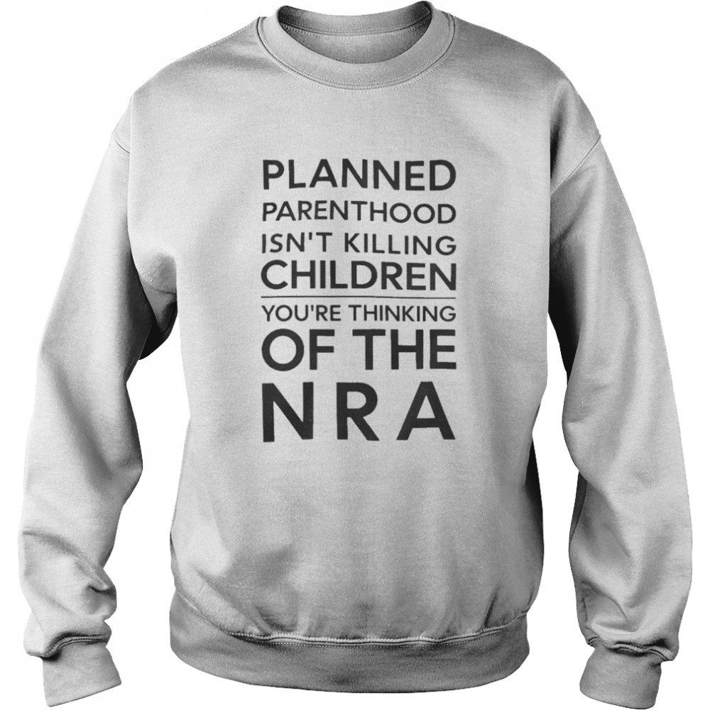 Planned Parenthood Isn’t Killing Children You’re Thinking Of NRA Shirt Unisex Sweatshirt