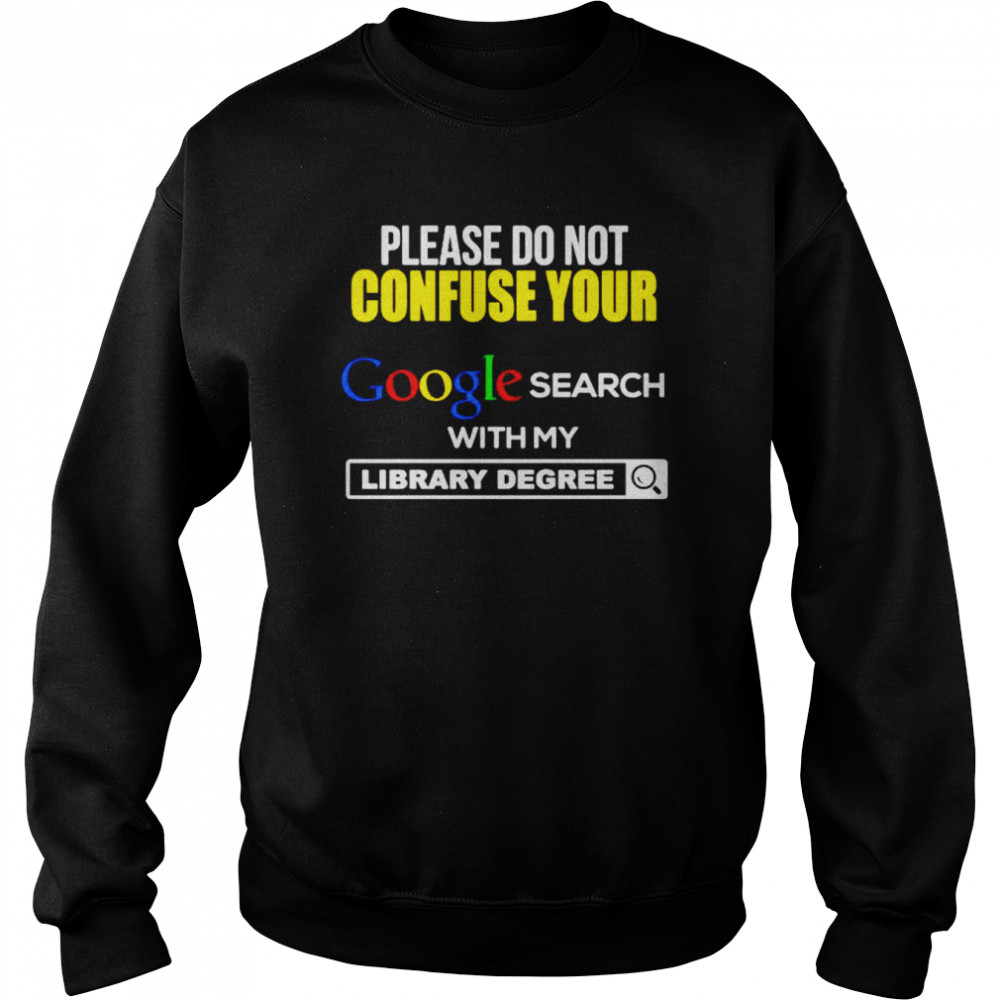 Please Do Not Confuse Your Google Search With My Library Degree Shirt Unisex Sweatshirt