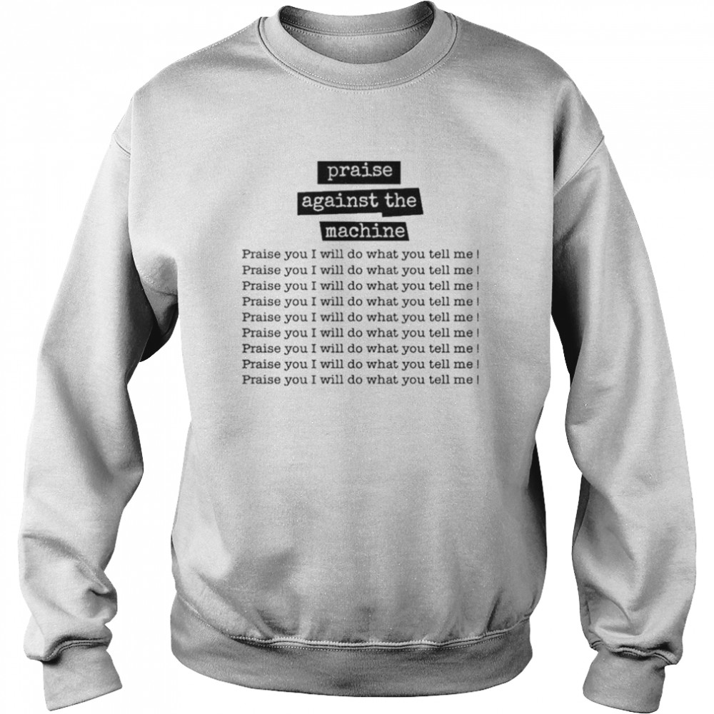 Praise Against The Machine Praise You I Will Do What You Tell Me Shir That Go Hard T-Shirt Unisex Sweatshirt