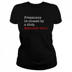 Pregnancy is caused by a dick regulate that  Classic Women's T-shirt