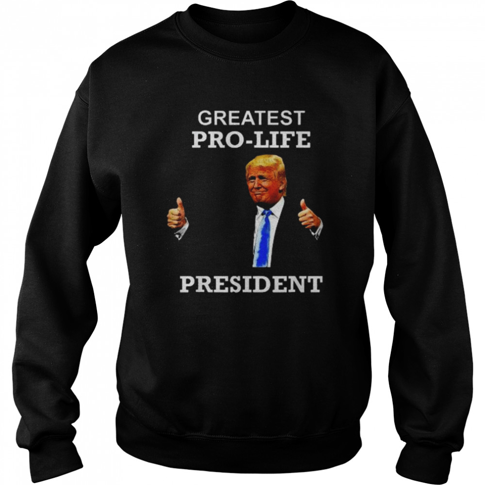 President Donald Trump Greatest Pro Life POTUS Shirt Unisex Sweatshirt