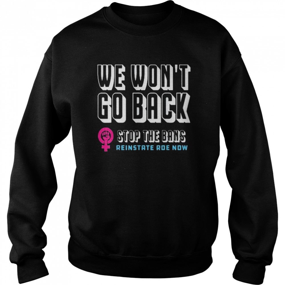 Reinstate Roe Now We Won’t Go Back Pro Choice Gear Shirt Unisex Sweatshirt