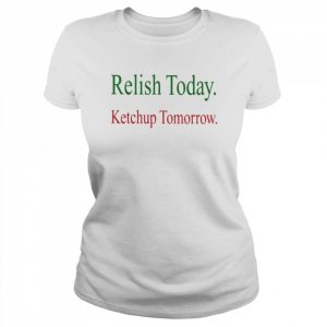 Relish Today Ketchup Tomorrow Shirt Classic Women's T-shirt