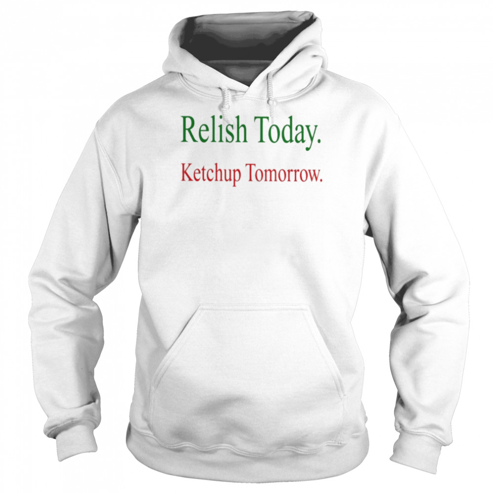 Relish Today Ketchup Tomorrow Shirt Unisex Hoodie