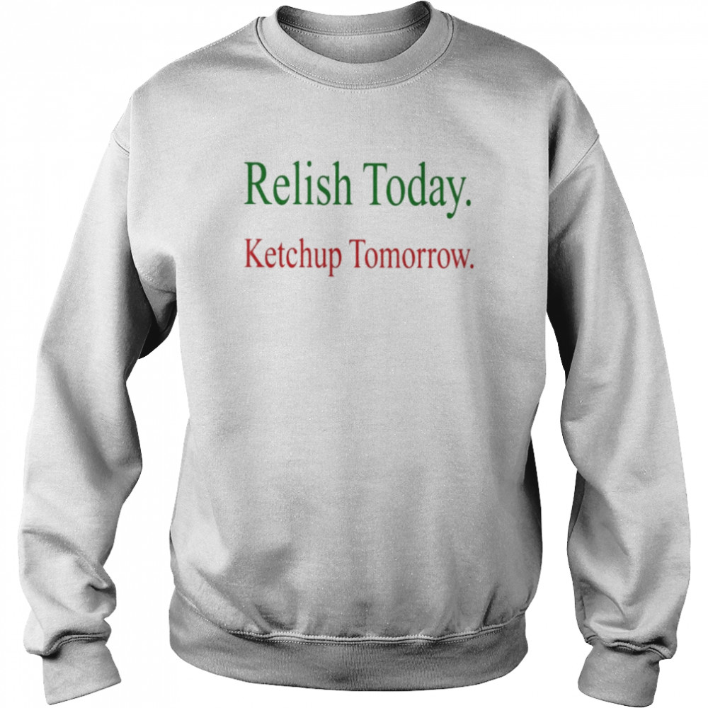 Relish Today Ketchup Tomorrow Shirt Unisex Sweatshirt