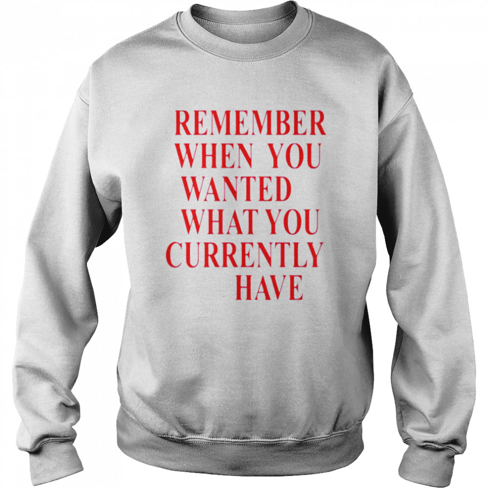 Remember when you wanted what you currently have  Unisex Sweatshirt