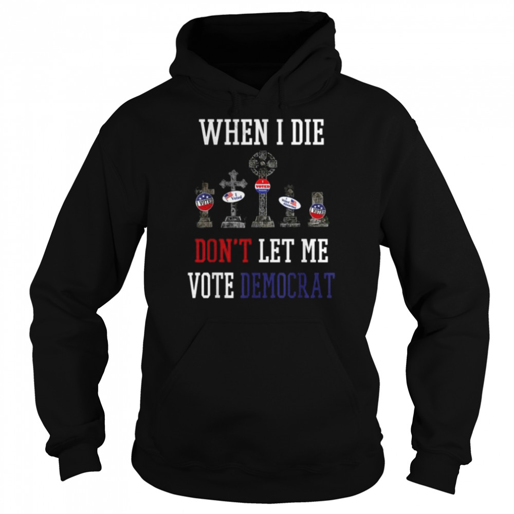 Republican When I Die Dont Let Me Vote Democrat Anti Biden Tee Shirt Unisex Hoodie