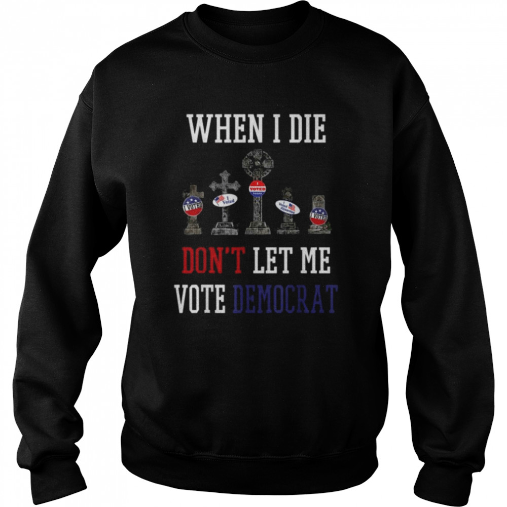 Republican When I Die Dont Let Me Vote Democrat Anti Biden Tee Shirt Unisex Sweatshirt