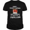 Sorry I wasn’t listening I was thinking about my Papillon  Classic Men's T-shirt