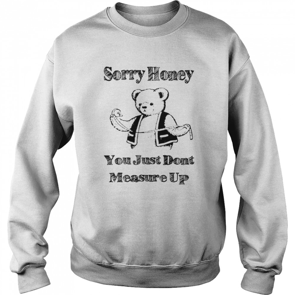 Sorry honey you just don’t measure up  Unisex Sweatshirt