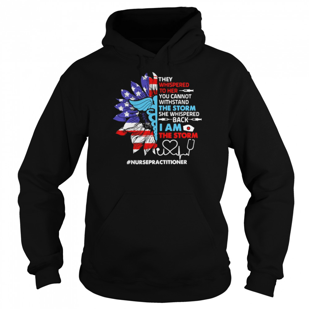 Sunflower SVG They Whispered To Her You Cannot Withstand The Storm She Whispered Back I Am The Storm Nurse Practitioner Shirt Unisex Hoodie