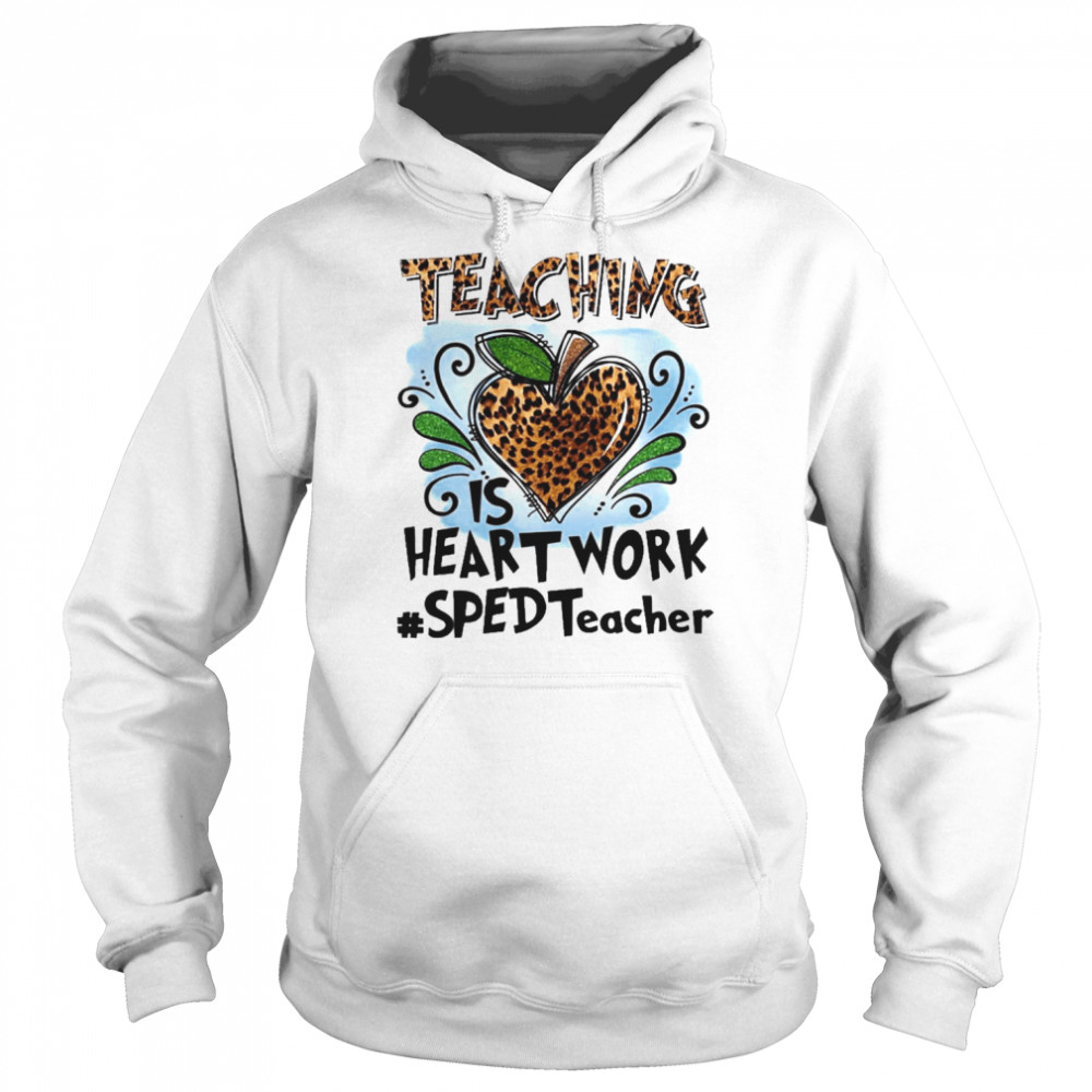 Teaching Is Heart Work SPED Teacher Shirt Unisex Hoodie