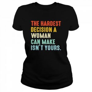 The Hardest Decision A Woman Can Make Isn’t Yours 2022 T-Shirt Classic Women's T-shirt