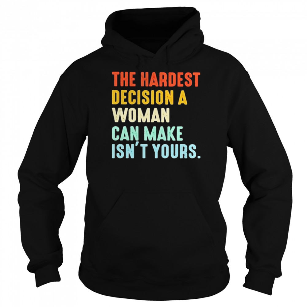 The Hardest Decision A Woman Can Make Isn’t Yours 2022 T-Shirt Unisex Hoodie