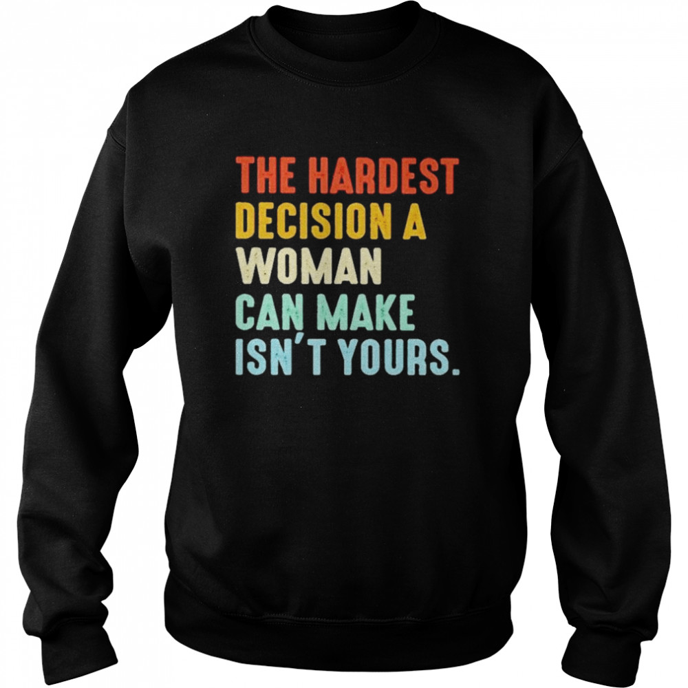 The Hardest Decision A Woman Can Make Isn’t Yours 2022 T-Shirt Unisex Sweatshirt